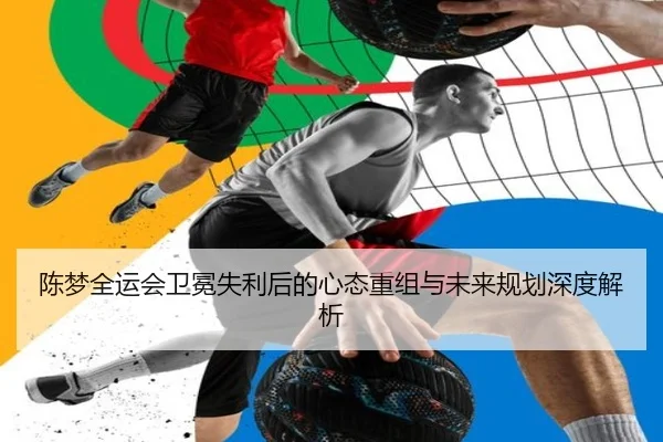 陈梦全运会卫冕失利后的心态重组与未来规划深度解析